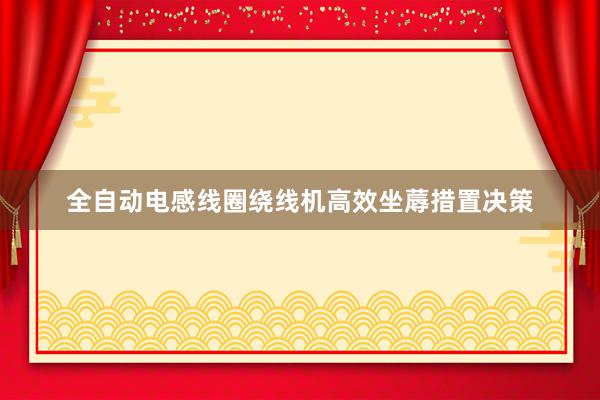 全自动电感线圈绕线机高效坐蓐措置决策