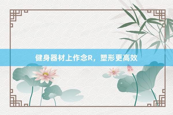 健身器材上作念R，塑形更高效