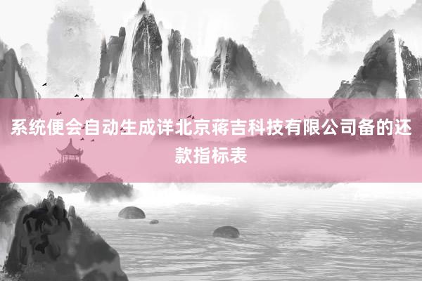 系统便会自动生成详北京蒋吉科技有限公司备的还款指标表