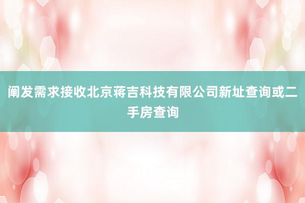 阐发需求接收北京蒋吉科技有限公司新址查询或二手房查询
