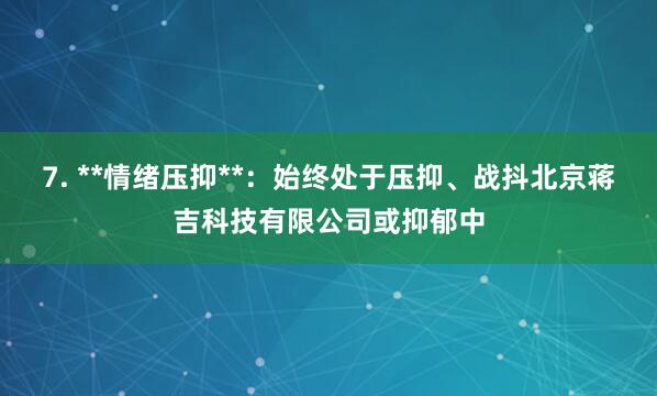 7. **情绪压抑**：始终处于压抑、战抖北京蒋吉科技有限公司或抑郁中