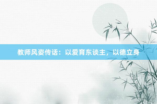 教师风姿传话:以爱育东谈主,以德立身