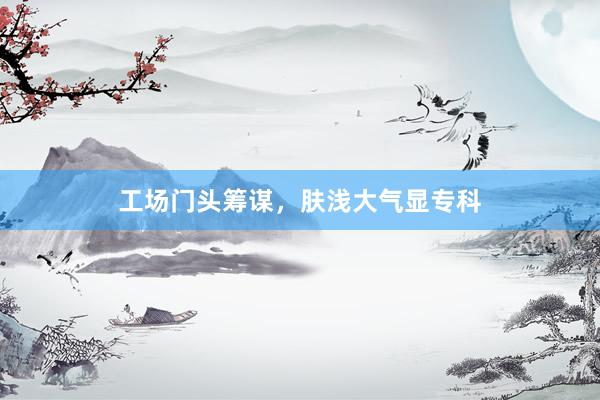 工场门头筹谋，肤浅大气显专科
