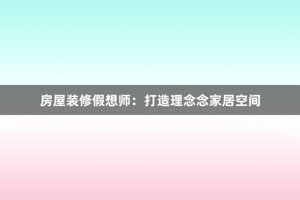 房屋装修假想师：打造理念念家居空间
