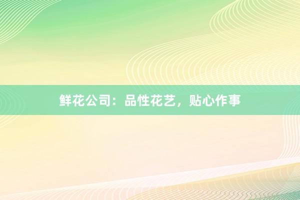 鲜花公司：品性花艺，贴心作事