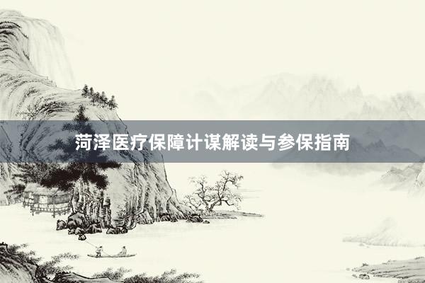 菏泽医疗保障计谋解读与参保指南