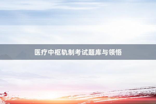 医疗中枢轨制考试题库与领悟