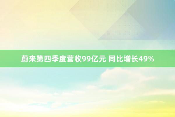 蔚来第四季度营收99亿元 同比增长49%