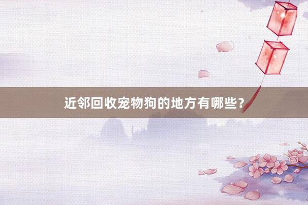 近邻回收宠物狗的地方有哪些?